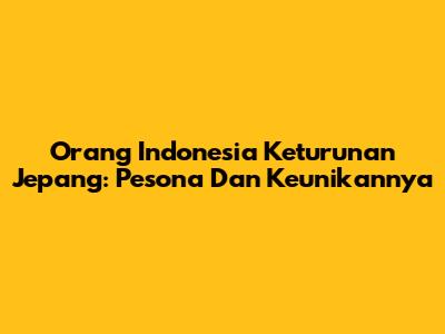 Orang Indonesia Keturunan Jepang: Pesona Dan Keunikannya
