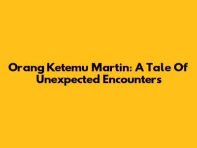 Orang Ketemu Martin: A Tale Of Unexpected Encounters