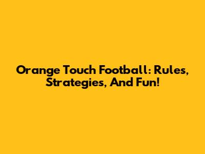 Orange Touch Football: Rules, Strategies, And Fun!