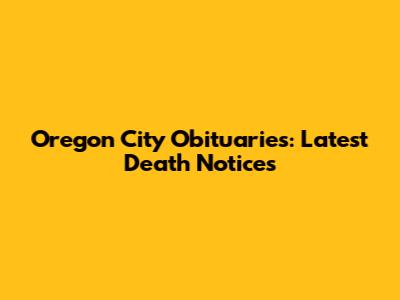 Oregon City Obituaries: Latest Death Notices