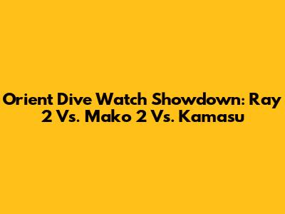 Orient Dive Watch Showdown: Ray 2 Vs. Mako 2 Vs. Kamasu