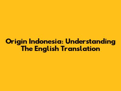 Origin Indonesia: Understanding The English Translation