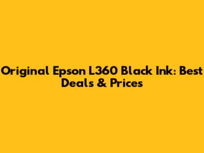 Original Epson L360 Black Ink: Best Deals & Prices