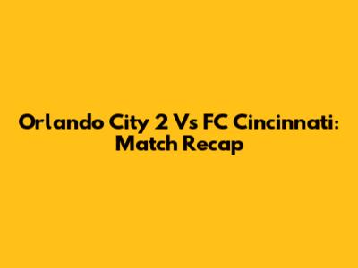 Orlando City 2 Vs FC Cincinnati: Match Recap