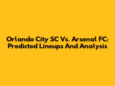 Orlando City SC Vs. Arsenal FC: Predicted Lineups And Analysis
