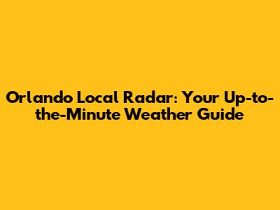 Orlando Local Radar: Your Up-to-the-Minute Weather Guide