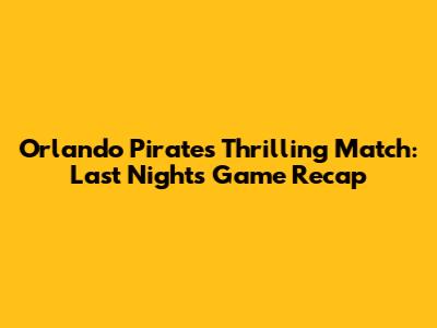 Orlando Pirates' Thrilling Match: Last Night's Game Recap