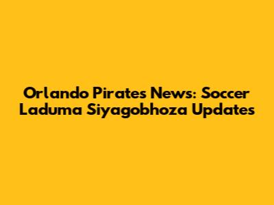 Orlando Pirates News: Soccer Laduma Siyagobhoza Updates