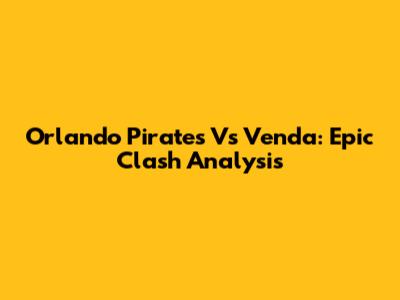 Orlando Pirates Vs Venda: Epic Clash Analysis