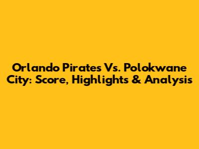 Orlando Pirates Vs. Polokwane City: Score, Highlights & Analysis