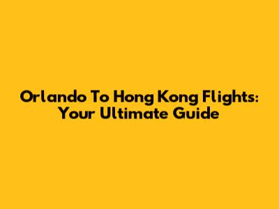 Orlando To Hong Kong Flights: Your Ultimate Guide