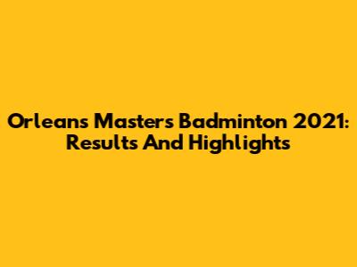 Orleans Masters Badminton 2021: Results And Highlights
