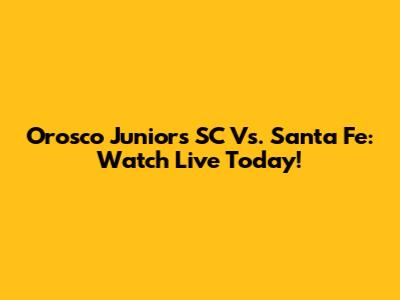 Orosco Juniors SC Vs. Santa Fe: Watch Live Today!