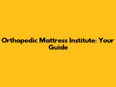 Orthopedic Mattress Institute: Your Guide