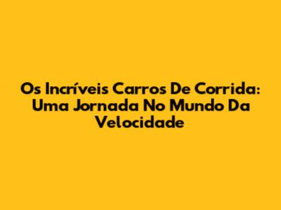Os Incríveis Carros De Corrida: Uma Jornada No Mundo Da Velocidade