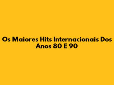 Os Maiores Hits Internacionais Dos Anos 80 E 90