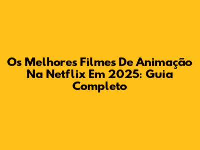 Os Melhores Filmes De Animação Na Netflix Em 2025: Guia Completo