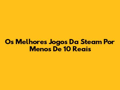 Os Melhores Jogos Da Steam Por Menos De 10 Reais