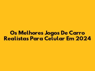 Os Melhores Jogos De Carro Realistas Para Celular Em 2024