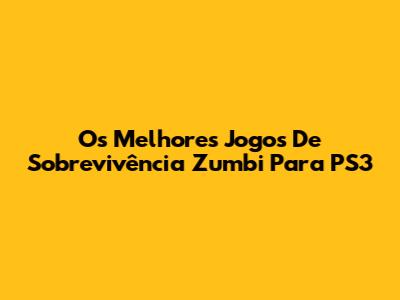Os Melhores Jogos De Sobrevivência Zumbi Para PS3
