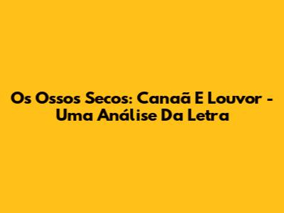 Os Ossos Secos: Canaã E Louvor - Uma Análise Da Letra