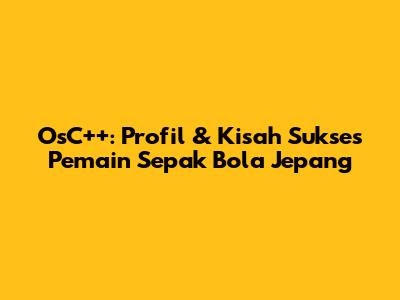 OsC++: Profil & Kisah Sukses Pemain Sepak Bola Jepang