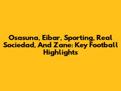 Osasuna, Eibar, Sporting, Real Sociedad, And Zane: Key Football Highlights
