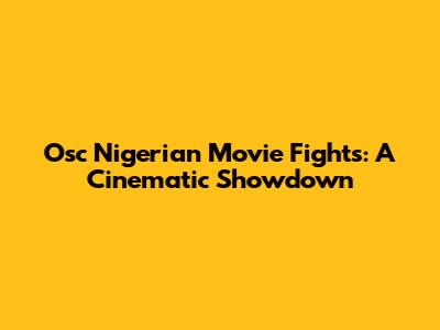 Osc Nigerian Movie Fights: A Cinematic Showdown