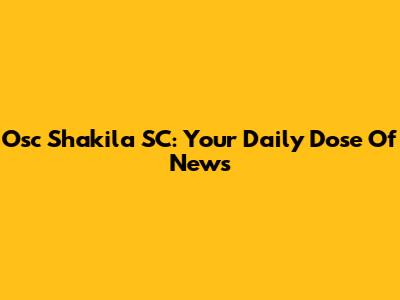 Osc Shakila SC: Your Daily Dose Of News
