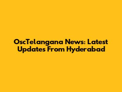 OscTelangana News: Latest Updates From Hyderabad
