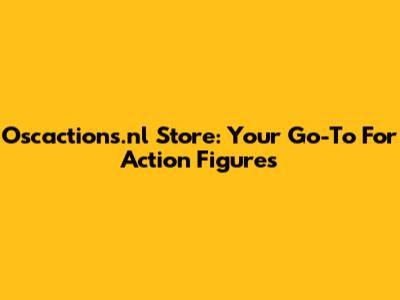 Oscactions.nl Store: Your Go-To For Action Figures