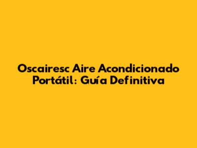 Oscairesc Aire Acondicionado Portátil: Guía Definitiva