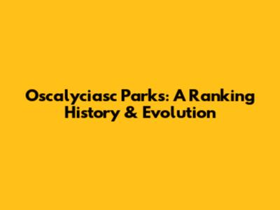 Oscalyciasc Parks: A Ranking History & Evolution
