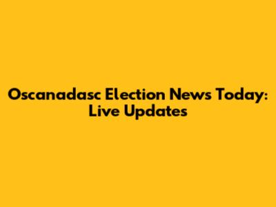 Oscanadasc Election News Today: Live Updates