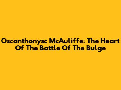 Oscanthonysc McAuliffe: The Heart Of The Battle Of The Bulge