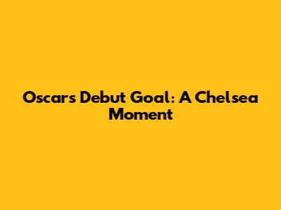Oscar's Debut Goal: A Chelsea Moment