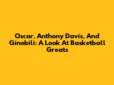 Oscar, Anthony Davis, And Ginobili: A Look At Basketball Greats
