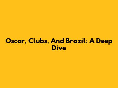 Oscar, Clubs, And Brazil: A Deep Dive