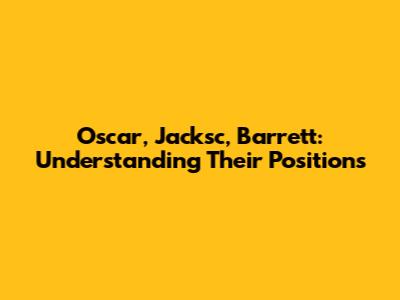Oscar, Jacksc, Barrett: Understanding Their Positions