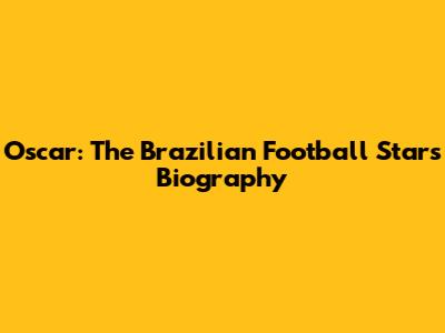 Oscar: The Brazilian Football Star's Biography