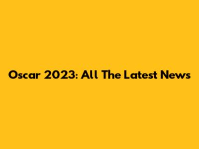 Oscar 2023: All The Latest News