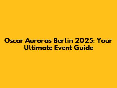 Oscar Auroras Berlin 2025: Your Ultimate Event Guide