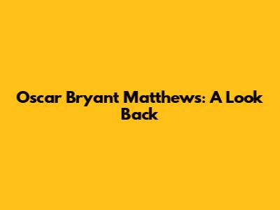 Oscar Bryant Matthews: A Look Back