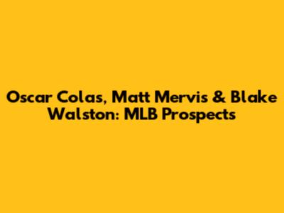 Oscar Colas, Matt Mervis & Blake Walston: MLB Prospects