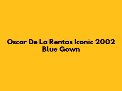 Oscar De La Renta's Iconic 2002 Blue Gown