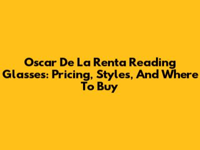 Oscar De La Renta Reading Glasses: Pricing, Styles, And Where To Buy