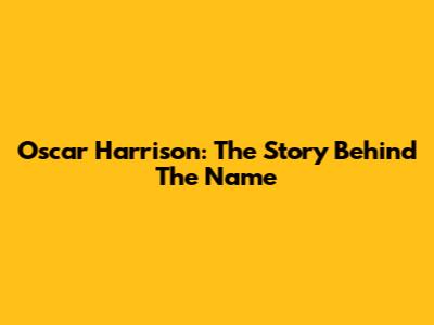 Oscar Harrison: The Story Behind The Name