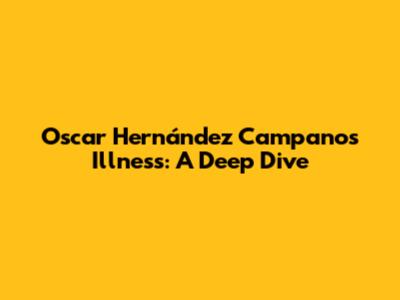 Oscar Hernández Campano's Illness: A Deep Dive