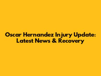 Oscar Hernandez Injury Update: Latest News & Recovery
