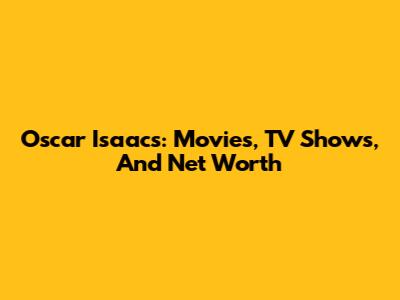 Oscar Isaacs: Movies, TV Shows, And Net Worth